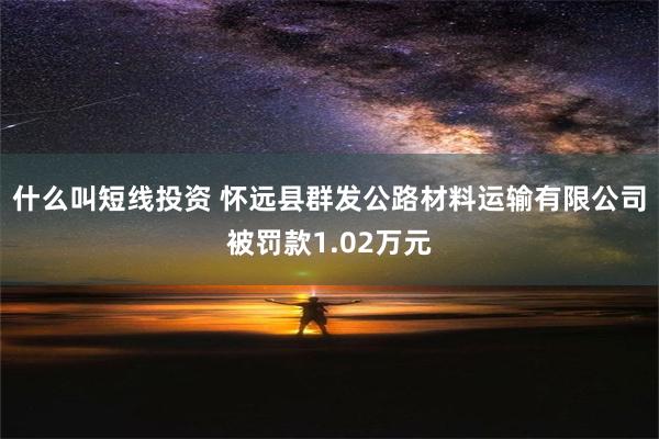 什么叫短线投资 怀远县群发公路材料运输有限公司被罚款1.02万元