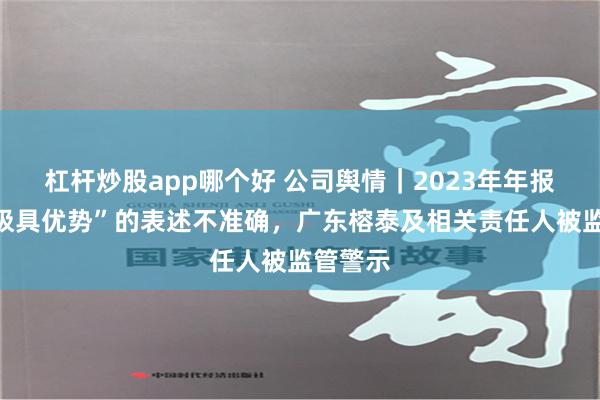 杠杆炒股app哪个好 公司舆情｜2023年年报关于“极具优势”的表述不准确，广东榕泰及相关责任人被监管警示