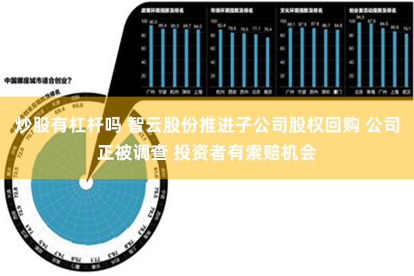 炒股有杠杆吗 智云股份推进子公司股权回购 公司正被调查 投资者有索赔机会