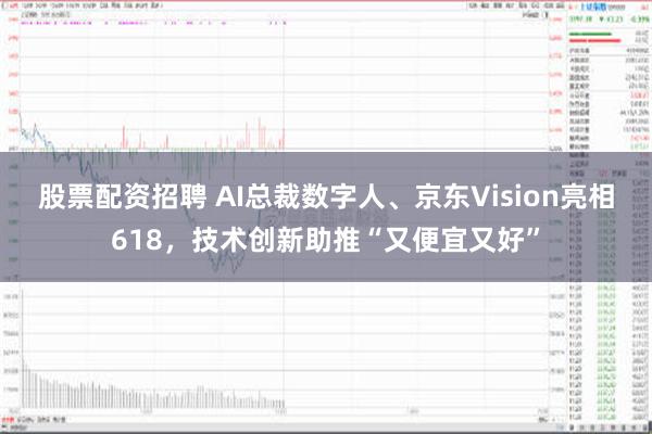 股票配资招聘 AI总裁数字人、京东Vision亮相618，技术创新助推“又便宜又好”