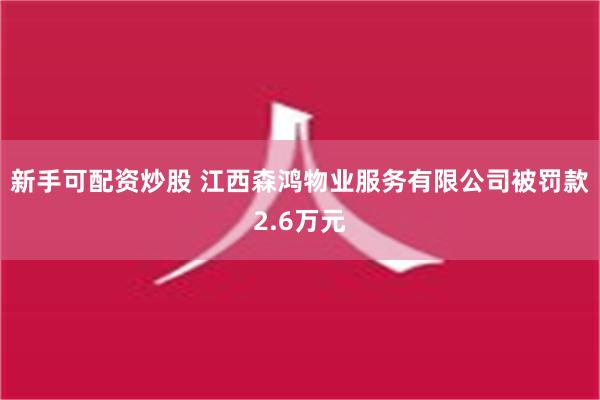 新手可配资炒股 江西森鸿物业服务有限公司被罚款2.6万元