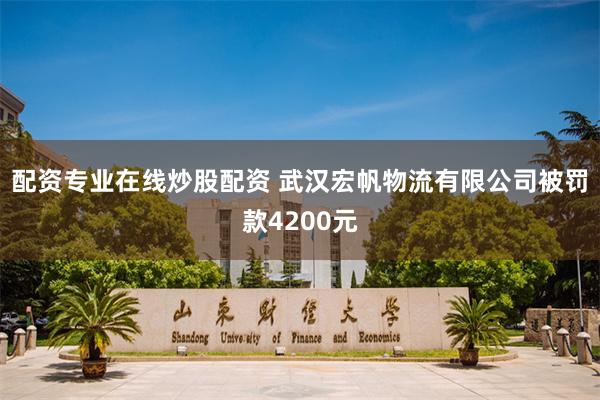 配资专业在线炒股配资 武汉宏帆物流有限公司被罚款4200元