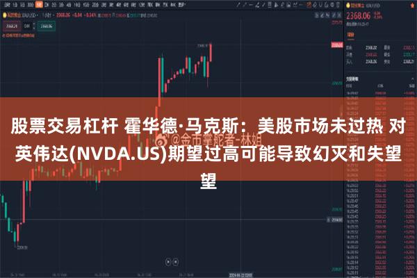 股票交易杠杆 霍华德·马克斯：美股市场未过热 对英伟达(NVDA.US)期望过高可能导致幻灭和失望