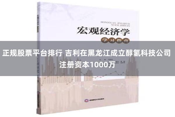 正规股票平台排行 吉利在黑龙江成立醇氢科技公司 注册资本1000万