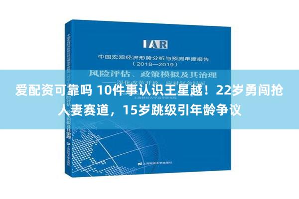 爱配资可靠吗 10件事认识王星越！22岁勇闯抢人妻赛道，15岁跳级引年龄争议