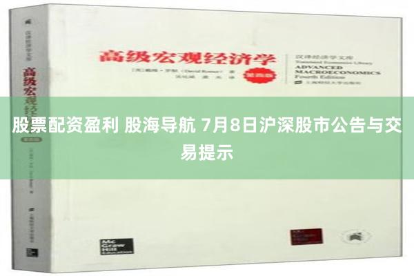 股票配资盈利 股海导航 7月8日沪深股市公告与交易提示