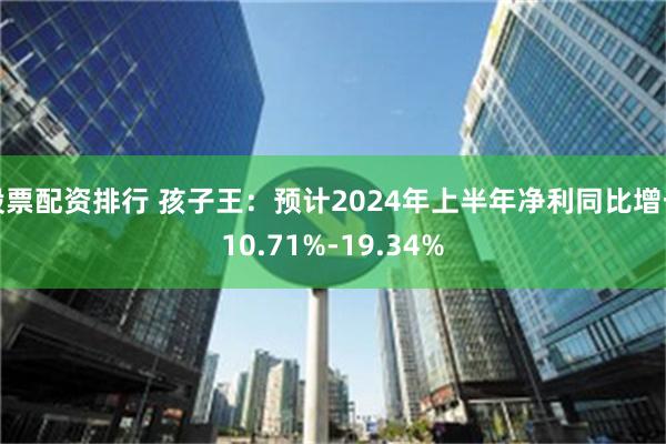 股票配资排行 孩子王：预计2024年上半年净利同比增长10.71%-19.34%