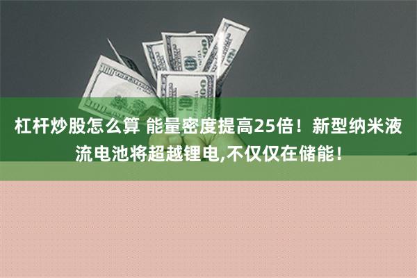 杠杆炒股怎么算 能量密度提高25倍！新型纳米液流电池将超越锂电,不仅仅在储能！