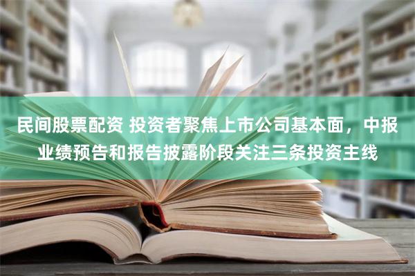 民间股票配资 投资者聚焦上市公司基本面，中报业绩预告和报告披露阶段关注三条投资主线