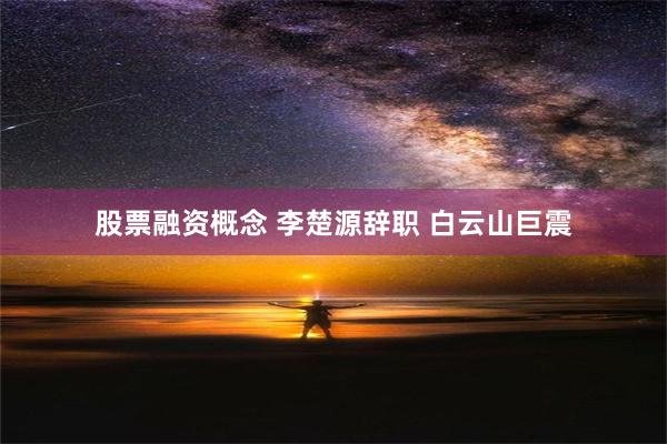 股票融资概念 李楚源辞职 白云山巨震