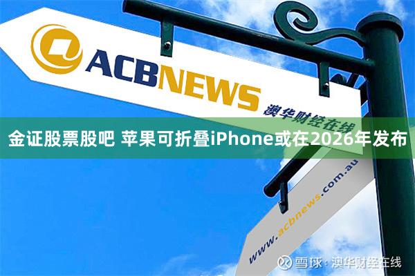 金证股票股吧 苹果可折叠iPhone或在2026年发布