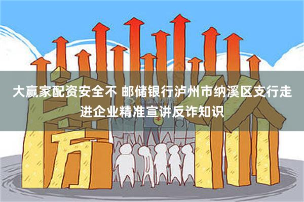 大赢家配资安全不 邮储银行泸州市纳溪区支行走进企业精准宣讲反诈知识