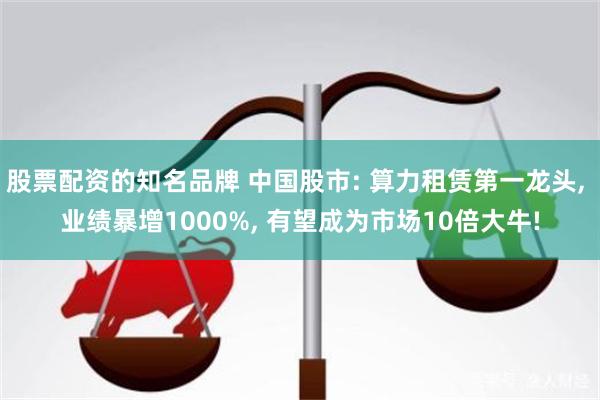 股票配资的知名品牌 中国股市: 算力租赁第一龙头, 业绩暴增1000%, 有望成为市场10倍大牛!