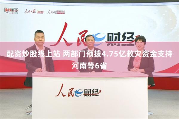 配资炒股线上站 两部门预拨4.75亿救灾资金支持河南等6省