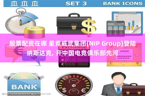 股票配资在哪 星竞威武集团(NIP Group)登陆纳斯达克, 开中国电竞俱乐部先河