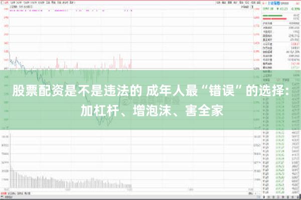 股票配资是不是违法的 成年人最“错误”的选择: 加杠杆、增泡沫、害全家