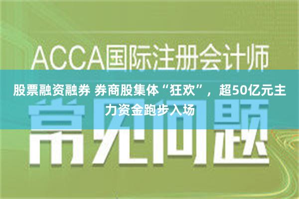 股票融资融券 券商股集体“狂欢”，超50亿元主力资金跑步入场
