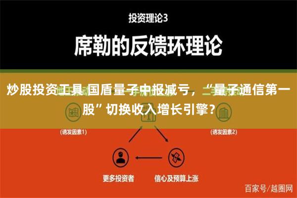 炒股投资工具 国盾量子中报减亏，“量子通信第一股”切换收入增长引擎？