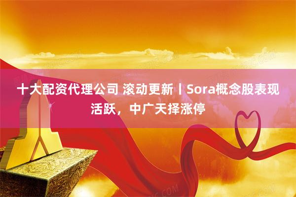 十大配资代理公司 滚动更新丨Sora概念股表现活跃，中广天择涨停