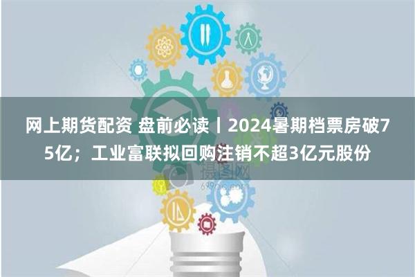 网上期货配资 盘前必读丨2024暑期档票房破75亿；工业富联拟回购注销不超3亿元股份