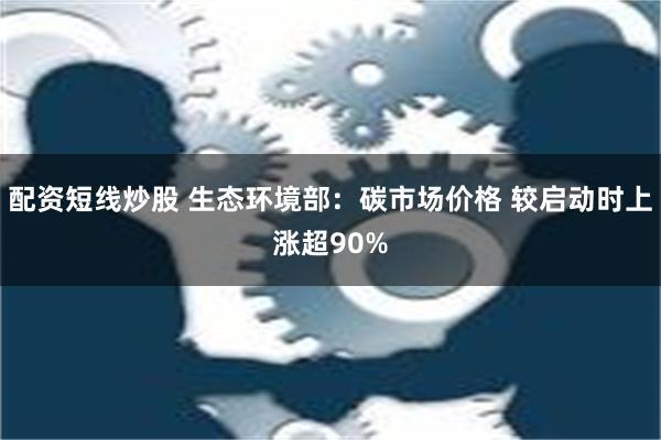 配资短线炒股 生态环境部：碳市场价格 较启动时上涨超90%