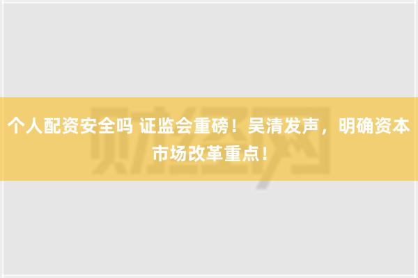 个人配资安全吗 证监会重磅！吴清发声，明确资本市场改革重点！