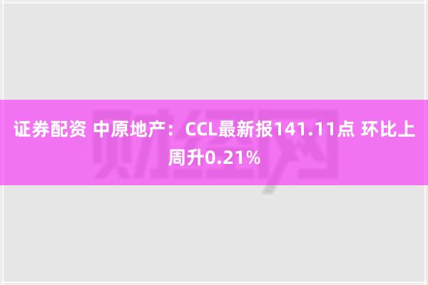 证券配资 中原地产：CCL最新报141.11点 环比上周升0.21%