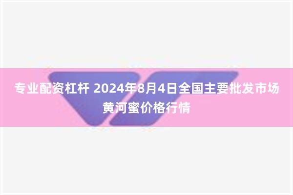 专业配资杠杆 2024年8月4日全国主要批发市场黄河蜜价格行情