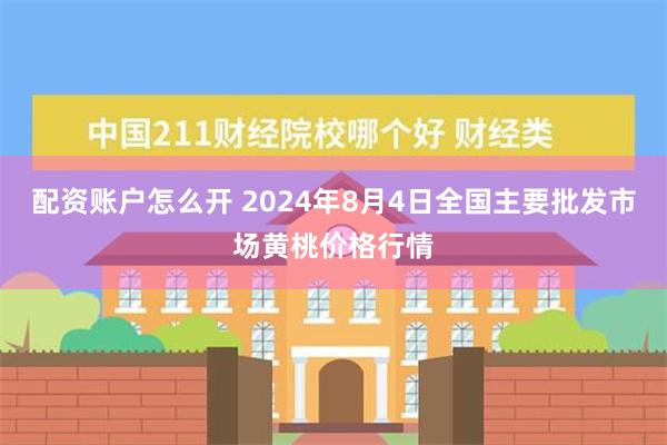 配资账户怎么开 2024年8月4日全国主要批发市场黄桃价格行情