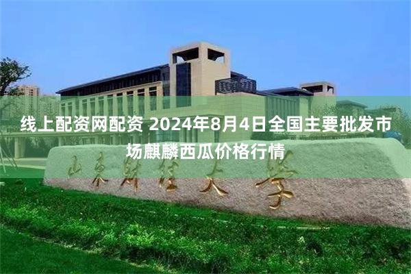 线上配资网配资 2024年8月4日全国主要批发市场麒麟西瓜价格行情