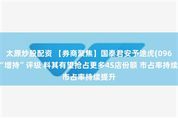 太原炒股配资 【券商聚焦】国泰君安予途虎(09690)“增持”评级 料其有望抢占更多4S店份额 市占率持续提升