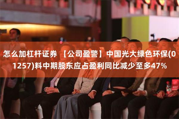 怎么加杠杆证券 【公司盈警】中国光大绿色环保(01257)料中期股东应占盈利同比减少至多47%