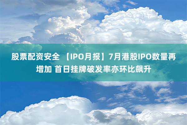 股票配资安全 【IPO月报】7月港股IPO数量再增加 首日挂牌破发率亦环比飙升