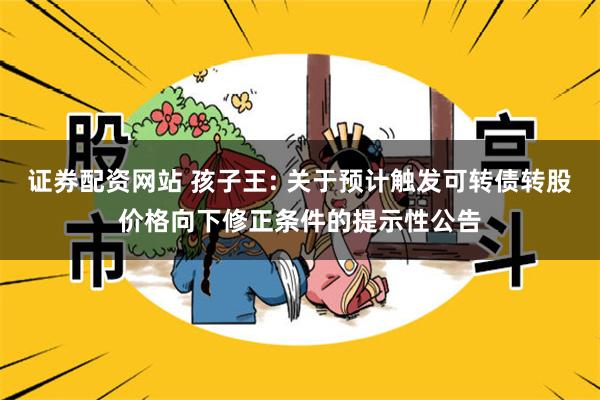 证券配资网站 孩子王: 关于预计触发可转债转股价格向下修正条件的提示性公告