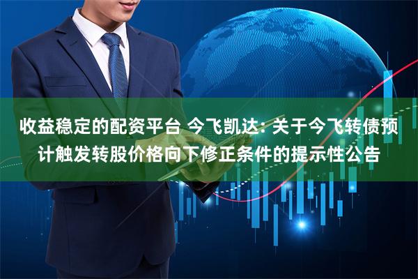 收益稳定的配资平台 今飞凯达: 关于今飞转债预计触发转股价格向下修正条件的提示性公告