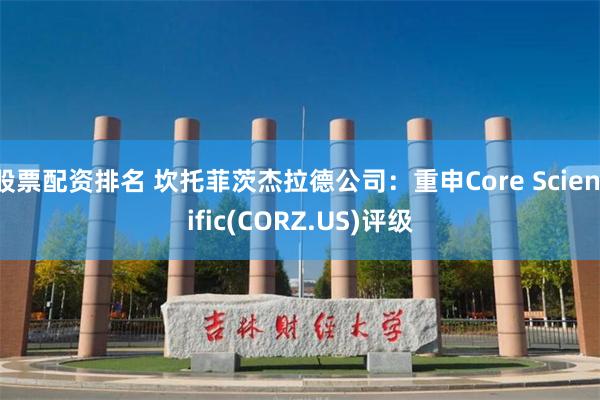 股票配资排名 坎托菲茨杰拉德公司：重申Core Scientific(CORZ.US)评级