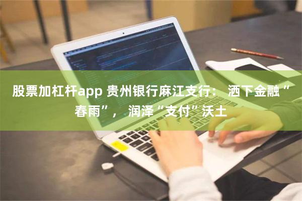 股票加杠杆app 贵州银行麻江支行： 洒下金融“春雨”， 润泽“支付”沃土