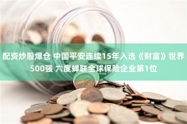 配资炒股爆仓 中国平安连续15年入选《财富》世界500强 六度蝉联全球保险企业第1位