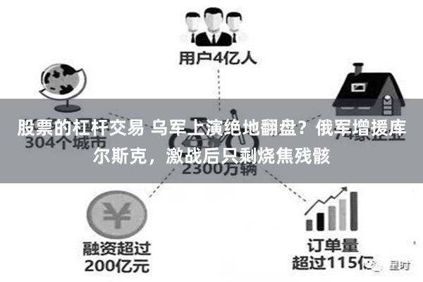 股票的杠杆交易 乌军上演绝地翻盘？俄军增援库尔斯克，激战后只剩烧焦残骸