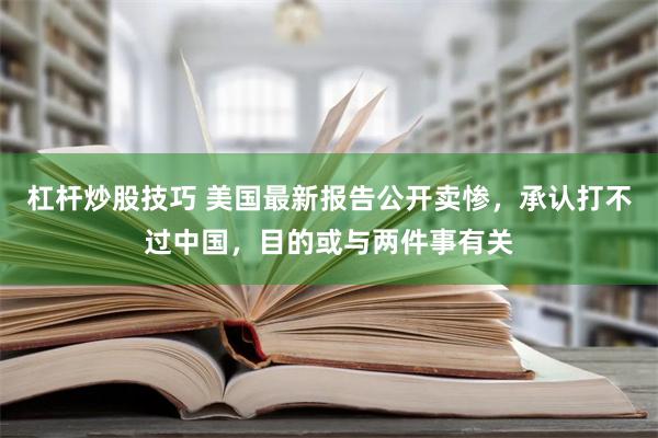 杠杆炒股技巧 美国最新报告公开卖惨，承认打不过中国，目的或与两件事有关