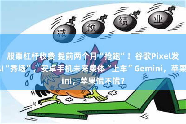 股票杠杆收费 提前两个月“抢跑”！谷歌Pixel发布会成AI“秀场”，安卓手机未来集体“上车”Gemini，苹果慌不慌？