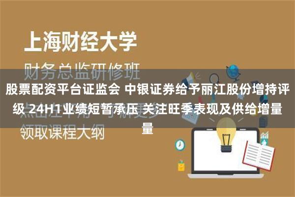 股票配资平台证监会 中银证券给予丽江股份增持评级 24H1业绩短暂承压 关注旺季表现及供给增量