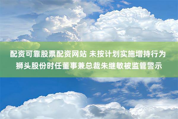 配资可靠股票配资网站 未按计划实施增持行为 狮头股份时任董事兼总裁朱继敏被监管警示