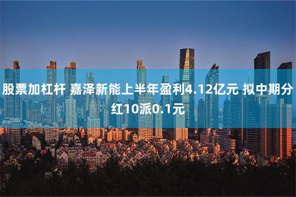 股票加杠杆 嘉泽新能上半年盈利4.12亿元 拟中期分红10派0.1元