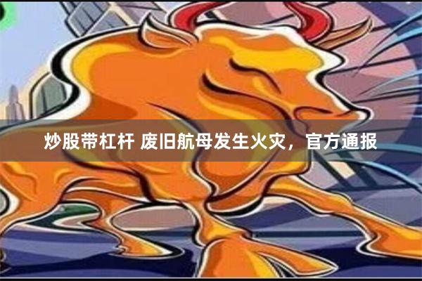 炒股带杠杆 废旧航母发生火灾，官方通报