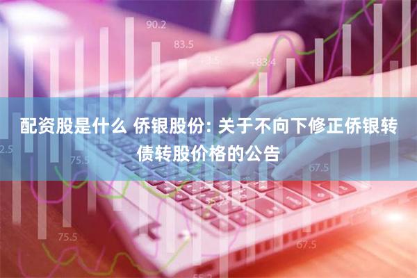 配资股是什么 侨银股份: 关于不向下修正侨银转债转股价格的公告