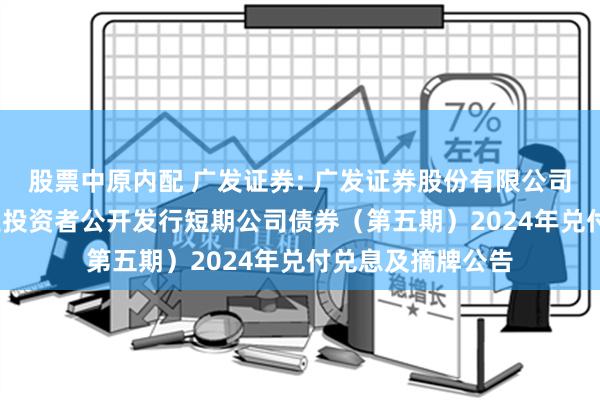 股票中原内配 广发证券: 广发证券股份有限公司2023年面向专业投资者公开发行短期公司债券（第五期）2024年兑付兑息及摘牌公告