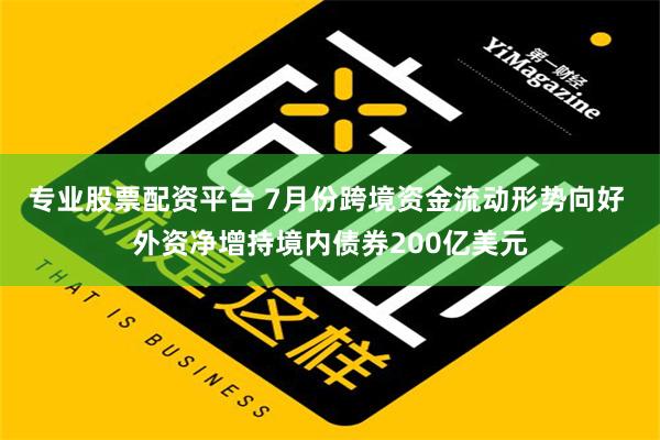 专业股票配资平台 7月份跨境资金流动形势向好 外资净增持境内债券200亿美元