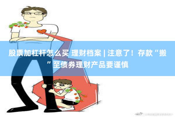 股票加杠杆怎么买 理财档案 | 注意了！存款“搬”至债券理财产品要谨慎