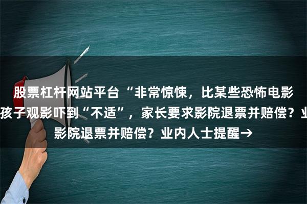 股票杠杆网站平台 “非常惊悚，比某些恐怖电影还吓人”！8岁孩子观影吓到“不适”，家长要求影院退票并赔偿？业内人士提醒→